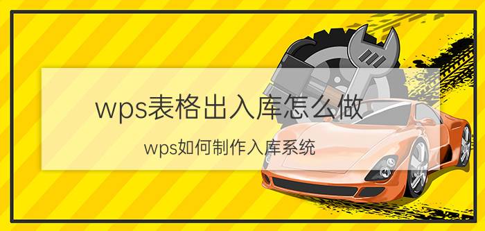 wps表格出入库怎么做 wps如何制作入库系统？